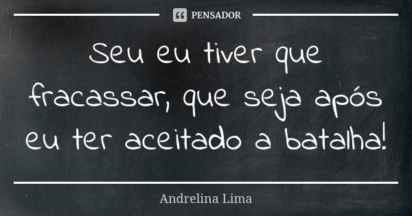 Seu eu tiver que fracassar, que seja após eu ter aceitado a batalha!... Frase de Andrelina Lima.