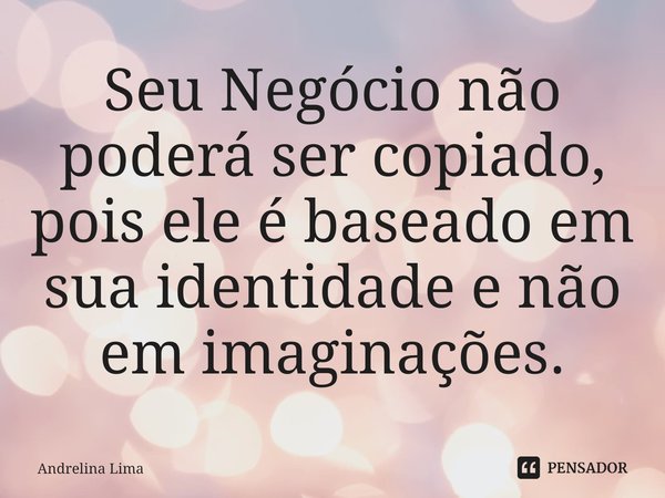 ⁠Seu Negócio não poderá ser copiado, pois ele é baseado em sua identidade e não em imaginações.... Frase de Andrelina Lima.
