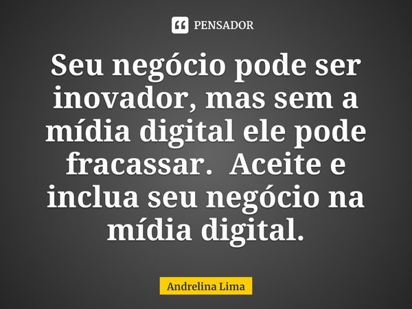 ⁠Seu negócio pode ser inovador, mas sem a mídia digital ele pode fracassar. Aceite e inclua seu negócio na mídia digital.... Frase de Andrelina Lima.