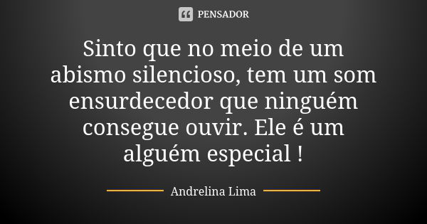 Sinto que no meio de um abismo silencioso, tem um som ensurdecedor que ninguém consegue ouvir. Ele é um alguém especial !... Frase de Andrelina Lima.