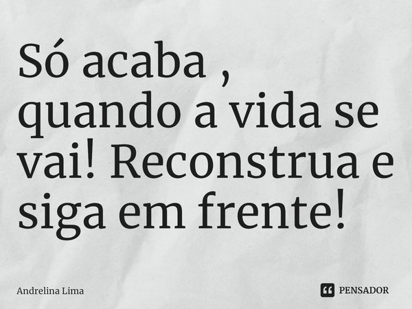 Só acaba , quando a vida se vai! Reconstrua e siga em frente! ⁠... Frase de Andrelina Lima.