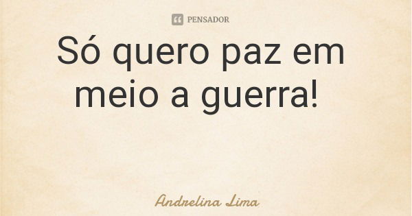 Só quero paz em meio a guerra!... Frase de Andrelina Lima.