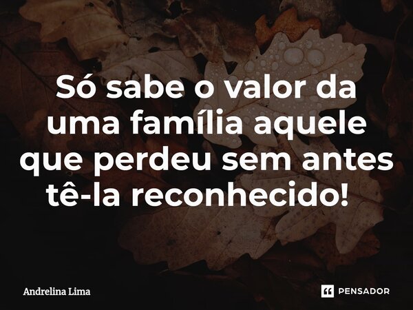 Só sabe o valor da uma família aquele que perdeu sem antes tê-la reconhecido! ⁠... Frase de Andrelina Lima.