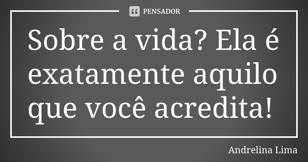 Sobre a vida? Ela é exatamente aquilo que você acredita!... Frase de Andrelina Lima.