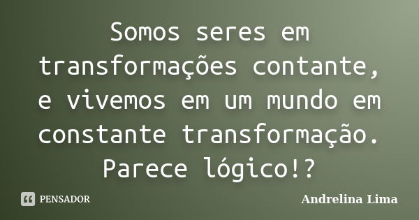 Somos seres em transformações contante, e vivemos em um mundo em constante transformação. Parece lógico!?... Frase de Andrelina Lima.