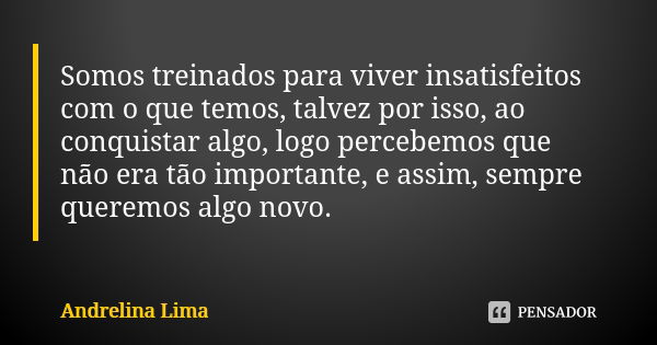 Somos treinados para viver insatisfeitos com o que temos, talvez por isso, ao conquistar algo, logo percebemos que não era tão importante, e assim, sempre quere... Frase de Andrelina Lima.