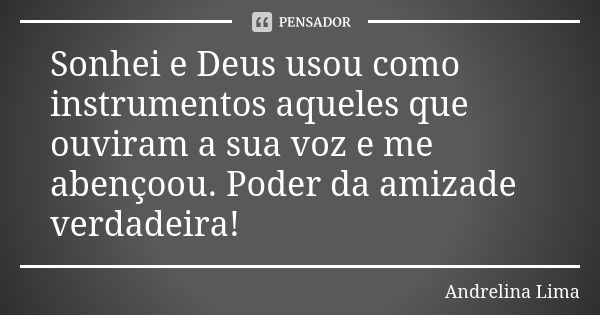 Sonhei e Deus usou como instrumentos aqueles que ouviram a sua voz e me abençoou. Poder da amizade verdadeira!... Frase de Andrelina Lima.