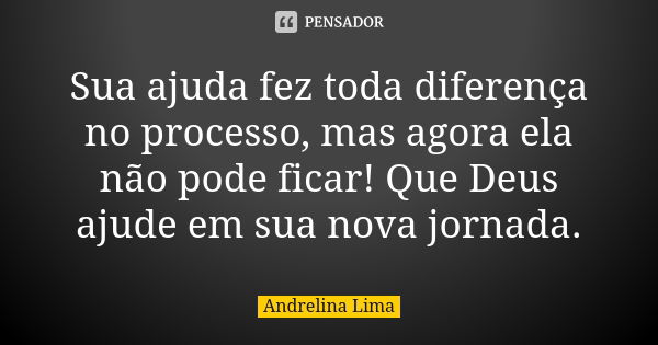 Sua ajuda fez toda diferença no processo, mas agora ela não pode ficar! Que Deus ajude em sua nova jornada.... Frase de Andrelina Lima.