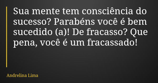 Sua mente tem consciência do sucesso? Parabéns você é bem sucedido (a)! De fracasso? Que pena, você é um fracassado!... Frase de Andrelina Lima.