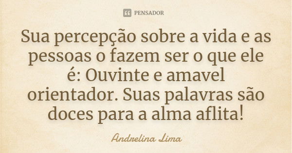 Sua percepção sobre a vida e as pessoas o fazem ser o que ele é: Ouvinte e amavel orientador. Suas palavras são doces para a alma aflita!... Frase de Andrelina Lima.