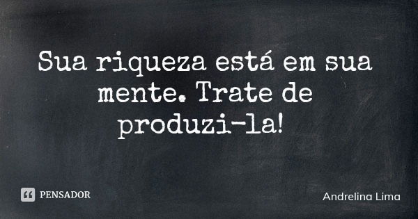 Sua riqueza está em sua mente. Trate de produzi-la!... Frase de Andrelina Lima.