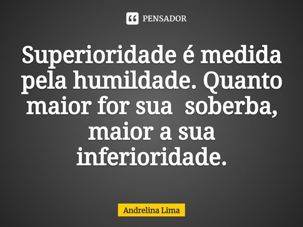 Superioridade é medida pela humildade. Quanto maior for sua soberba, maior a sua inferioridade⁠.... Frase de Andrelina Lima.