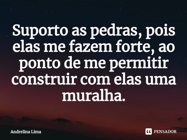⁠Suporto as pedras, pois elas me fazem forte, ao ponto de me permitir construir com elas uma muralha.... Frase de Andrelina Lima.