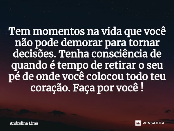 Tem momentos na vida que você não pode demorar para tornar decisões. Tenha consciência de quando é tempo de retirar o seu pé de onde você colocou todo teu coraç... Frase de Andrelina Lima.