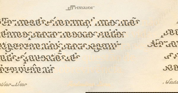 Ter medo é normal, mas não podemos parar nossas vidas. Ser autogerenciais para seguir a vida é questão de sobrevivência.... Frase de Andrelina Lima.