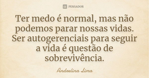 Ter medo é normal, mas não podemos parar nossas vidas. Ser autogerenciais para seguir a vida é questão de sobrevivência.... Frase de Andrelina Lima.