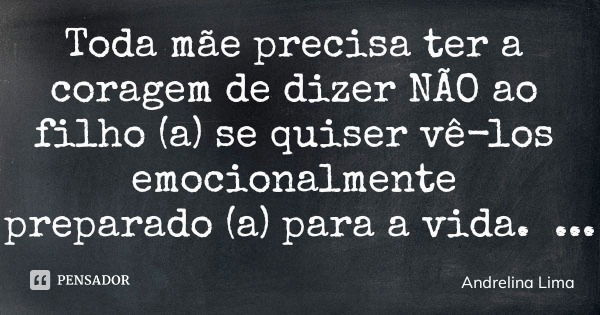 Toda mãe precisa ter a coragem de dizer NÃO ao filho (a) se quiser vê-los emocionalmente preparado (a) para a vida.... Frase de Andrelina Lima.