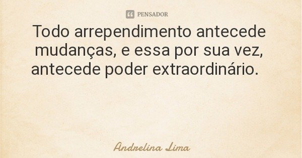 Todo arrependimento antecede mudanças, e essa por sua vez, antecede poder extraordinário.... Frase de Andrelina Lima.