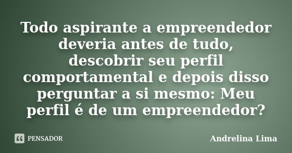 Todo aspirante a empreendedor deveria antes de tudo, descobrir seu perfil comportamental e depois disso perguntar a si mesmo: Meu perfil é de um empreendedor?... Frase de Andrelina Lima.