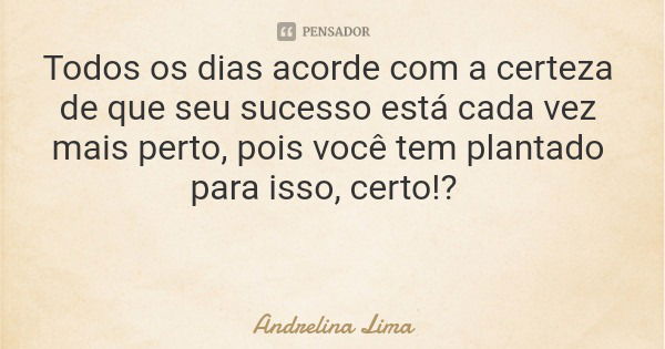 Todos os dias acorde com a certeza de que seu sucesso está cada vez mais perto, pois você tem plantado para isso, certo!?... Frase de Andrelina Lima.
