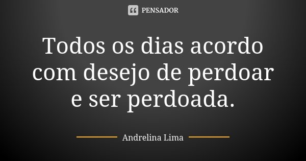 Todos os dias acordo com desejo de perdoar e ser perdoada.... Frase de Andrelina Lima.