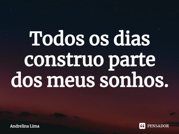 Todos os dias constru⁠o parte dos meus sonhos.... Frase de Andrelina Lima.