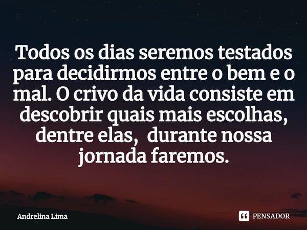 ⁠Todos os dias seremos testados para decidirmos entre o bem e o mal. O crivo da vida consiste em descobrir quais mais escolhas, dentre elas, durante nossa jorna... Frase de Andrelina Lima.