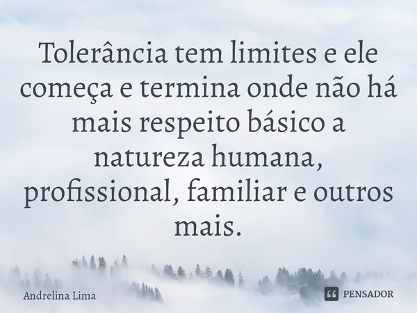 Tolerância tem limites e ele começa e termina onde não há mais respeito básico a natureza humana, profissional, familiar e outros mais.... Frase de Andrelina Lima.