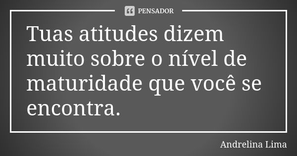 Tuas atitudes dizem muito sobre o nível de maturidade que você se encontra.... Frase de Andrelina Lima.