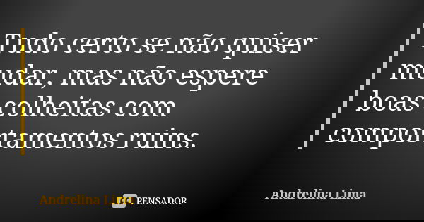 Tudo certo se não quiser mudar, mas não espere boas colheitas com comportamentos ruins.... Frase de Andrelina Lima.