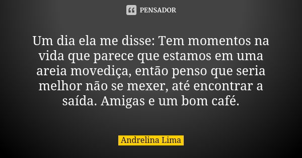 Um dia ela me disse: Tem momentos na vida que parece que estamos em uma areia movediça, então penso que seria melhor não se mexer, até encontrar a saída. Amigas... Frase de Andrelina Lima.