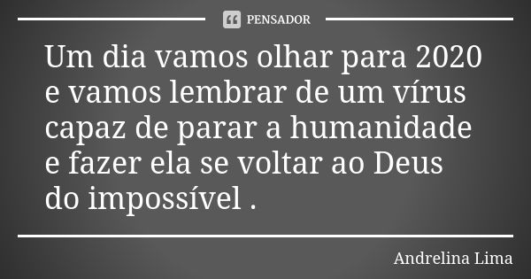 Um dia vamos olhar para 2020 e vamos lembrar de um vírus capaz de parar a humanidade e fazer ela se voltar ao Deus do impossível .... Frase de Andrelina Lima.