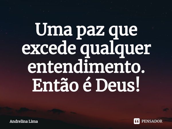 ⁠Uma paz que excede qualquer entendimento. Então é Deus!... Frase de Andrelina Lima.