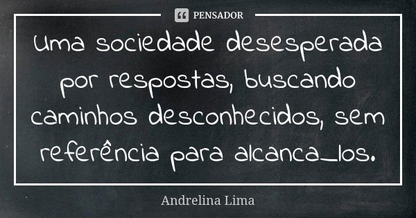 Uma sociedade desesperada por respostas, buscando caminhos desconhecidos, sem referência para alcanca_los.... Frase de Andrelina Lima.