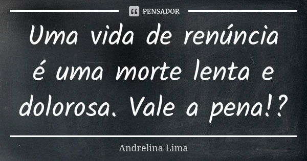 Uma vida de renúncia é uma morte lenta e dolorosa. Vale a pena!?... Frase de Andrelina Lima.