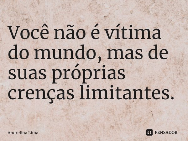 Você não é vítima do mundo, mas de suas próprias crenças limitantes. ⁠... Frase de Andrelina Lima.