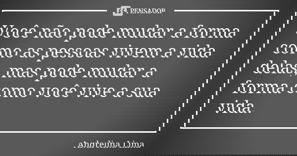 Você não pode mudar a forma como as pessoas vivem a vida delas, mas pode mudar a forma como você vive a sua vida.... Frase de Andrelina Lima.