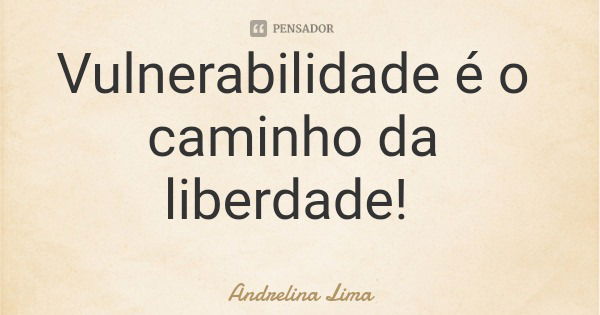 Vulnerabilidade é o caminho da liberdade!... Frase de Andrelina Lima.