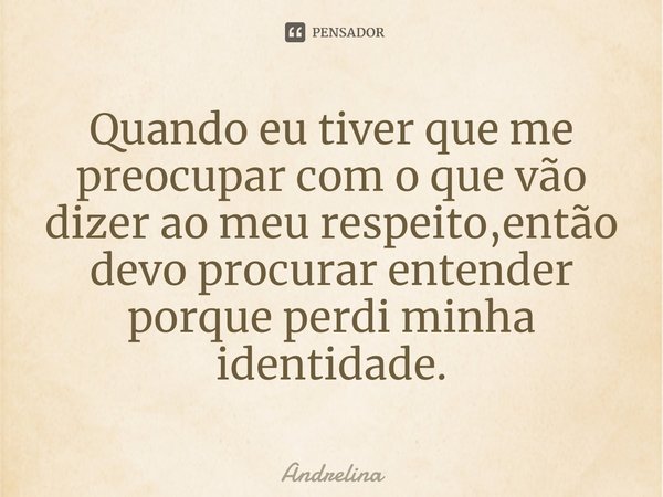 ⁠Quando eu tiver que me preocupar com o que vão dizer ao meu respeito,então devo procurar entender porque perdi minha identidade.... Frase de andrelina.