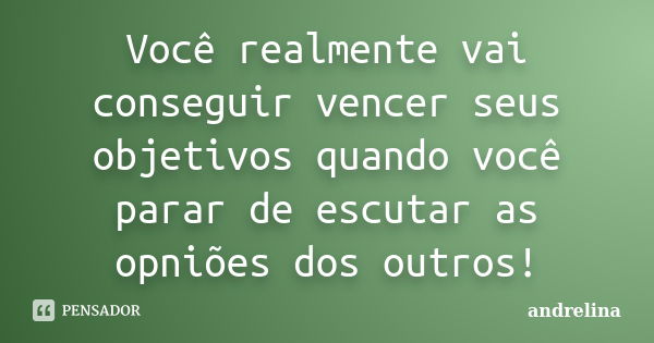 Você realmente vai conseguir vencer seus objetivos quando você parar de escutar as opniões dos outros!... Frase de andrelina.