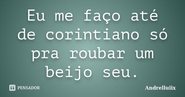 Eu me faço até de corintiano só pra roubar um beijo seu.... Frase de Andrelluiix.