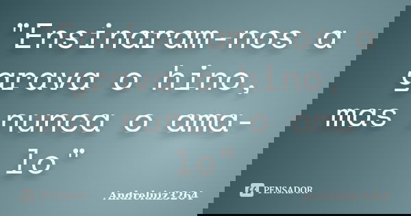 "Ensinaram-nos a grava o hino, mas nunca o ama-lo"... Frase de Andreluiz3264.