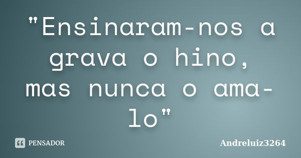 "Ensinaram-nos a grava o hino, mas nunca o ama-lo"... Frase de Andreluiz3264.