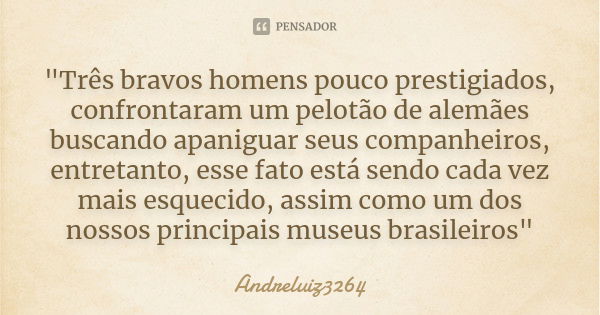 "Três bravos homens pouco prestigiados, confrontaram um pelotão de alemães buscando apaniguar seus companheiros, entretanto, esse fato está sendo cada vez ... Frase de Andreluiz3264.