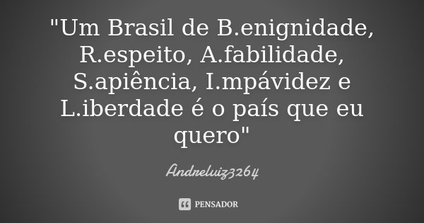 "Um Brasil de B.enignidade, R.espeito, A.fabilidade, S.apiência, I.mpávidez e L.iberdade é o país que eu quero"... Frase de Andreluiz3264.