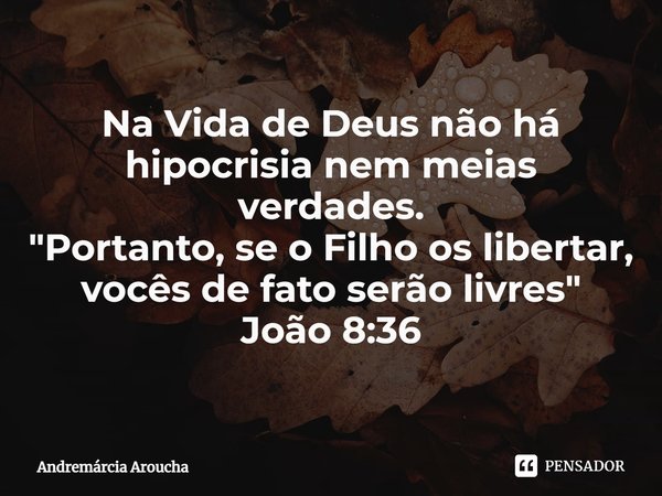 ⁠Na Vida de Deus não há hipocrisia nem meias verdades.
"Portanto, se o Filho os libertar, vocês de fato serão livres"
João 8:36... Frase de Andremárcia Aroucha.