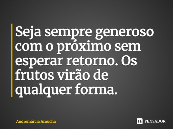 ⁠Seja sempre generoso com o próximo sem esperar retorno. Os frutos virão de qualquer forma.... Frase de Andremárcia Aroucha.