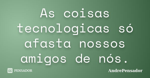 As coisas tecnologicas só afasta nossos amigos de nós.... Frase de AndrePensador.