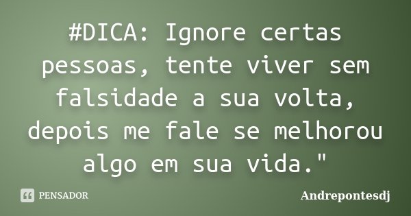 ‪#DICA‬: Ignore certas pessoas, tente viver sem falsidade a sua volta, depois me fale se melhorou algo em sua vida."... Frase de Andrepontesdj.