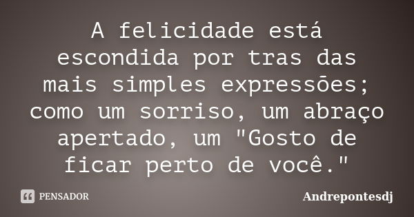 A felicidade está escondida por tras das mais simples expressões; como um sorriso, um abraço apertado, um "Gosto de ficar perto de você."... Frase de Andrepontesdj.